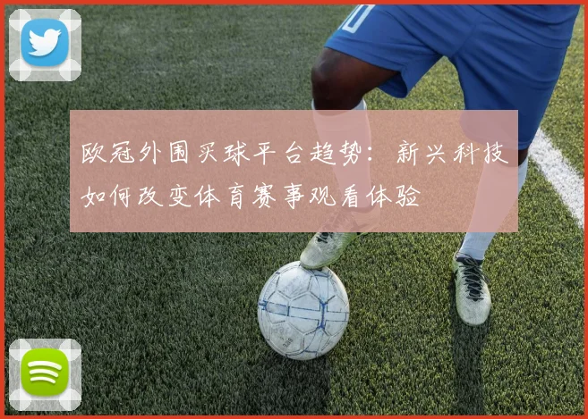 欧冠外围买球平台趋势:新兴科技如何改变体育赛事观看体验