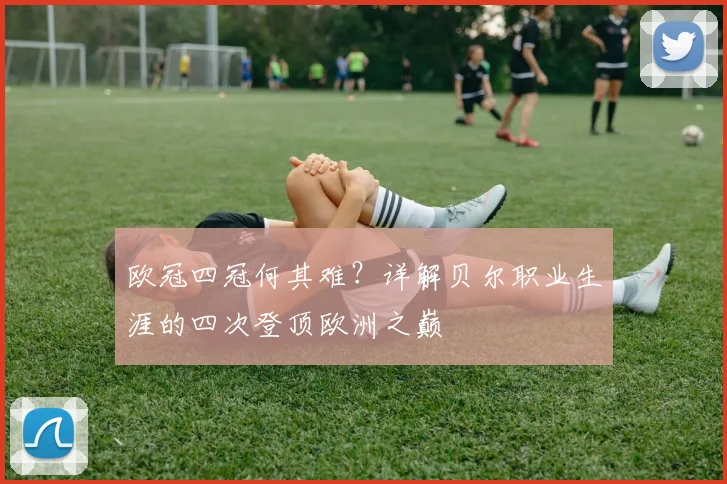 欧冠四冠何其难?详解贝尔职业生涯的四次登顶欧洲之巅