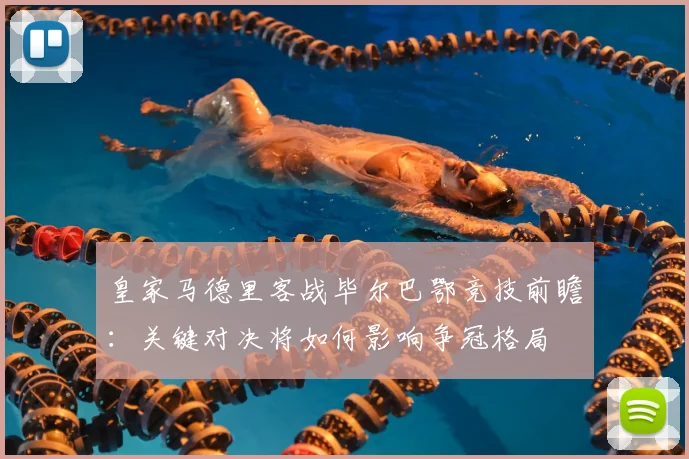 皇家马德里客战毕尔巴鄂竞技前瞻：关键对决将如何影响争冠格局