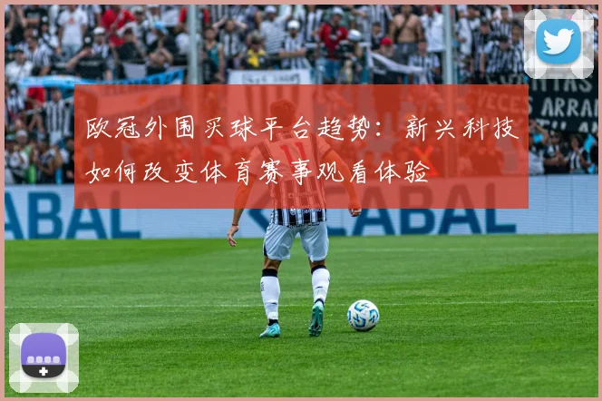 欧冠外围买球平台趋势:新兴科技如何改变体育赛事观看体验