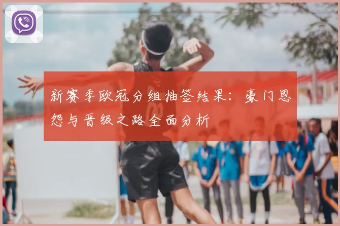 新赛季欧冠分组抽签结果：豪门恩怨与晋级之路全面分析