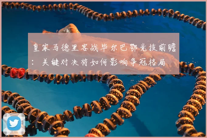 皇家马德里客战毕尔巴鄂竞技前瞻：关键对决将如何影响争冠格局