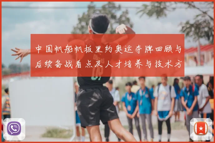 中国帆船帆板里约奥运夺牌回顾与后续备战看点及人才培养与技术方向