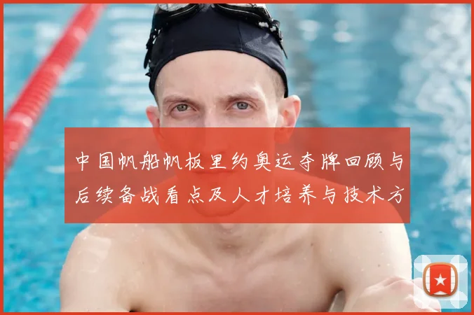 中国帆船帆板里约奥运夺牌回顾与后续备战看点及人才培养与技术方向