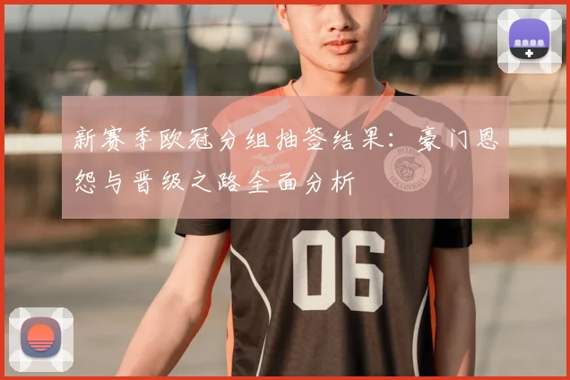 新赛季欧冠分组抽签结果：豪门恩怨与晋级之路全面分析