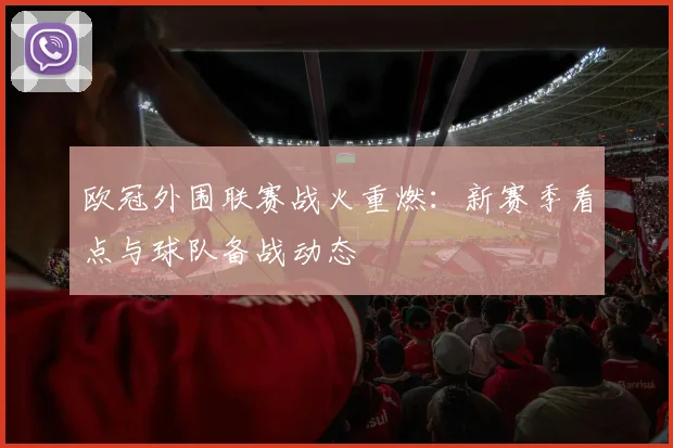 欧冠外围联赛战火重燃：新赛季看点与球队备战动态