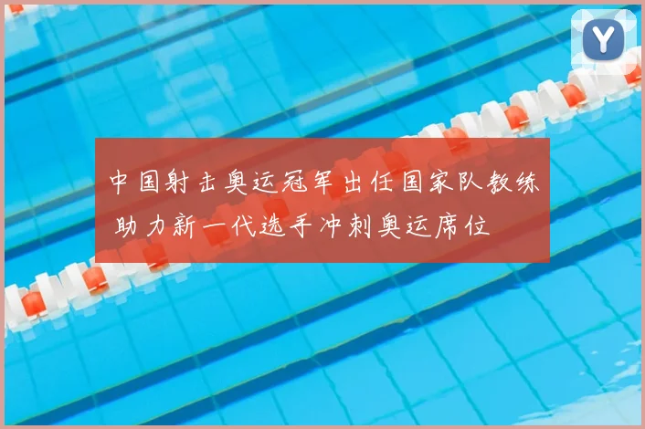 中国射击奥运冠军出任国家队教练 助力新一代选手冲刺奥运席位