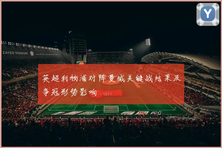 英超利物浦对阵曼城关键战结果及争冠形势影响