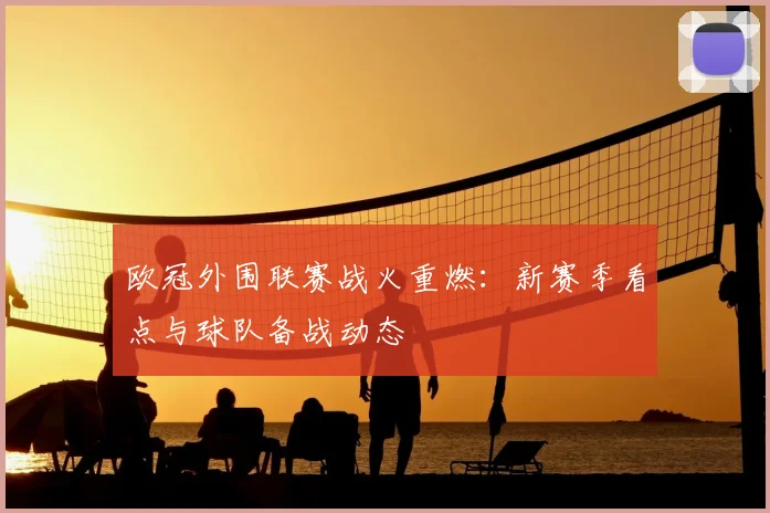 欧冠外围联赛战火重燃:新赛季看点与球队备战动态