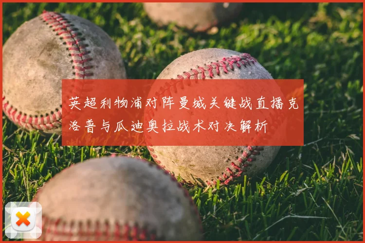 英超利物浦对阵曼城关键战直播克洛普与瓜迪奥拉战术对决解析