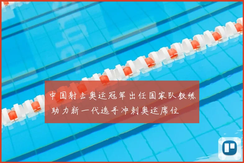 中国射击奥运冠军出任国家队教练 助力新一代选手冲刺奥运席位