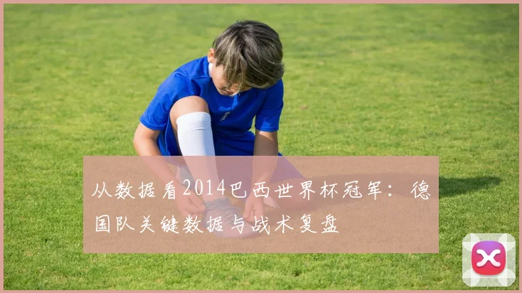 从数据看2014巴西世界杯冠军：德国队关键数据与战术复盘