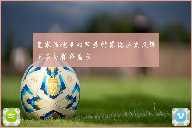 皇家马德里对阵多特蒙德历史交锋记录与赛事看点