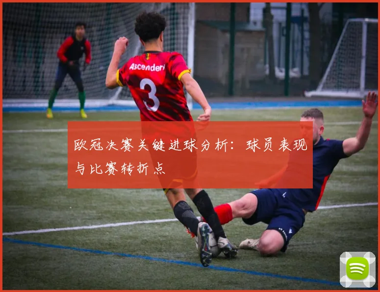欧冠决赛关键进球分析：球员表现与比赛转折点