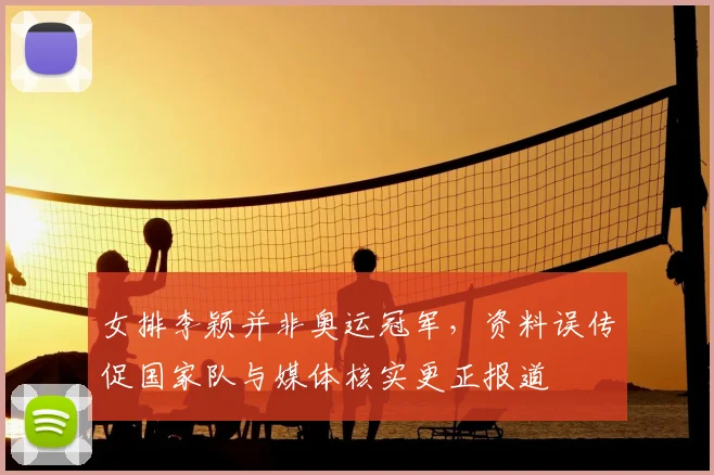 女排李颖并非奥运冠军，资料误传促国家队与媒体核实更正报道