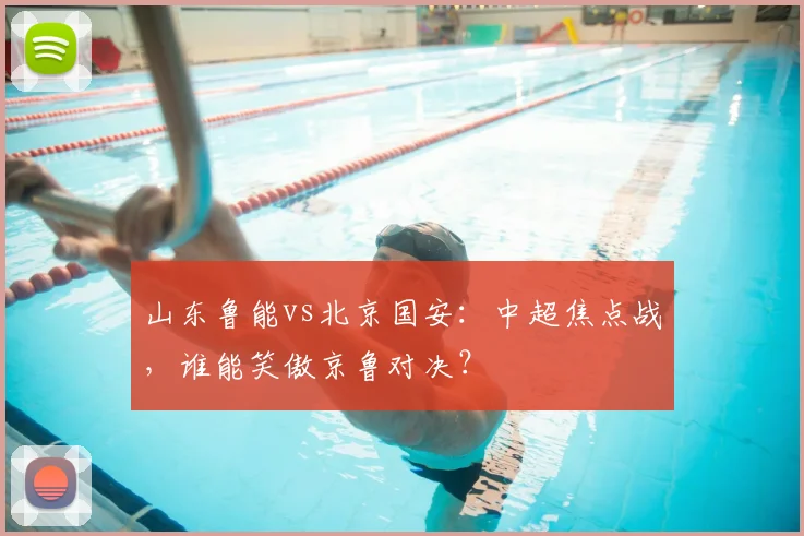 山东鲁能vs北京国安：中超焦点战，谁能笑傲京鲁对决？