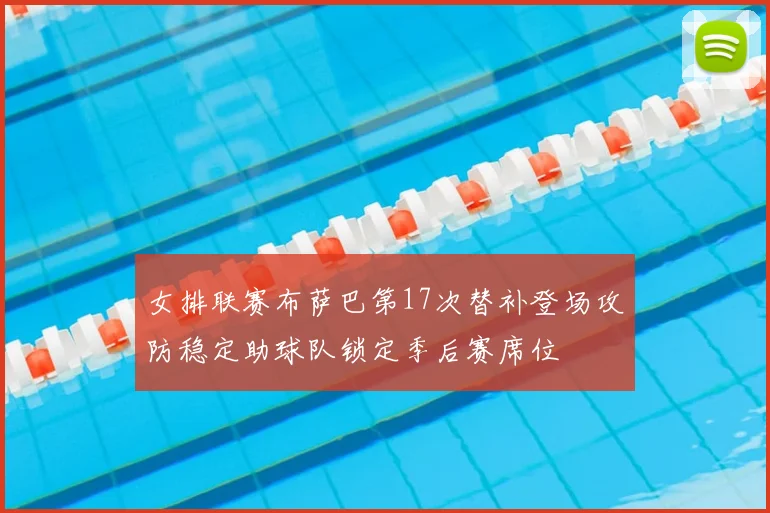 女排联赛布萨巴第17次替补登场攻防稳定助球队锁定季后赛席位